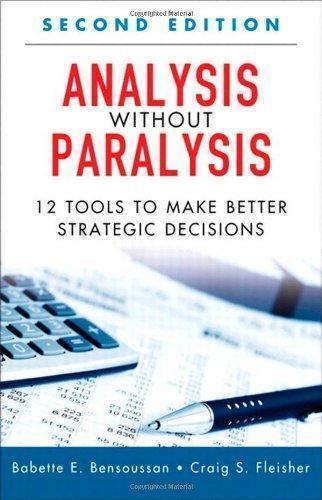 Analysis Without Paralysis 12 Tools To Make Better Strategic Decisions 2nd Edition 2nd Second Edition By Bensoussan Babette E Fleisher Craig S Published By Ft Press 2012